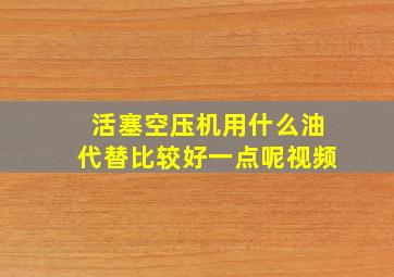 活塞空压机用什么油代替比较好一点呢视频