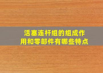 活塞连杆组的组成作用和零部件有哪些特点