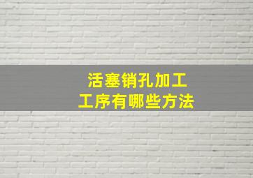 活塞销孔加工工序有哪些方法