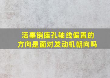 活塞销座孔轴线偏置的方向是面对发动机朝向吗