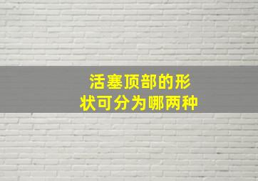 活塞顶部的形状可分为哪两种