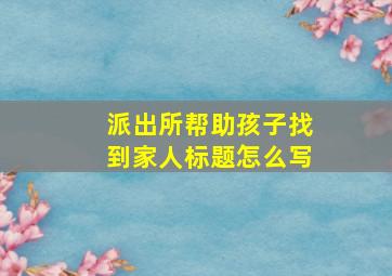 派出所帮助孩子找到家人标题怎么写