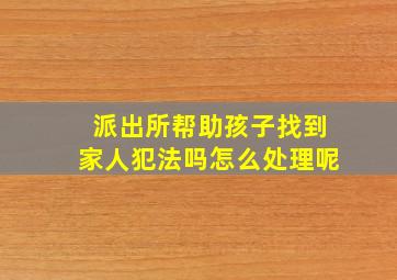 派出所帮助孩子找到家人犯法吗怎么处理呢