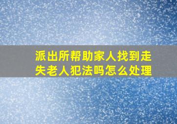 派出所帮助家人找到走失老人犯法吗怎么处理