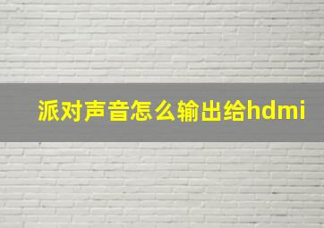 派对声音怎么输出给hdmi