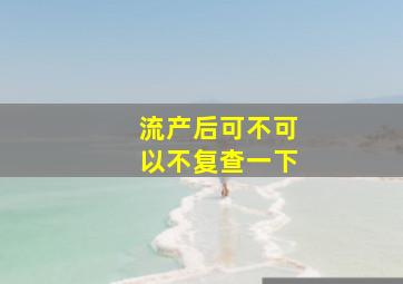 流产后可不可以不复查一下