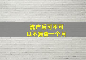 流产后可不可以不复查一个月