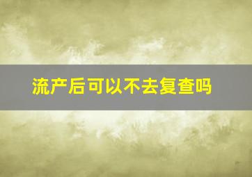 流产后可以不去复查吗