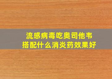 流感病毒吃奥司他韦搭配什么消炎药效果好