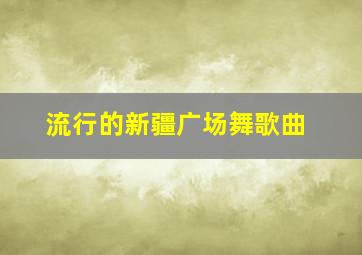 流行的新疆广场舞歌曲