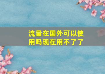 流量在国外可以使用吗现在用不了了