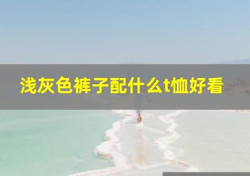 浅灰色裤子配什么t恤好看