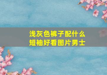 浅灰色裤子配什么短袖好看图片男士