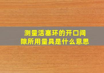 测量活塞环的开口间隙所用量具是什么意思