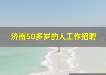 济南50多岁的人工作招聘