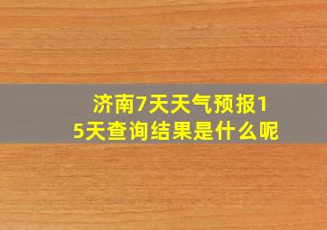 济南7天天气预报15天查询结果是什么呢