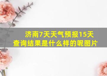 济南7天天气预报15天查询结果是什么样的呢图片