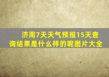 济南7天天气预报15天查询结果是什么样的呢图片大全