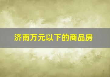 济南万元以下的商品房