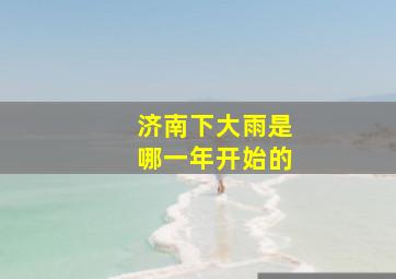 济南下大雨是哪一年开始的