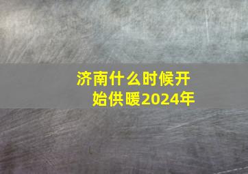 济南什么时候开始供暖2024年