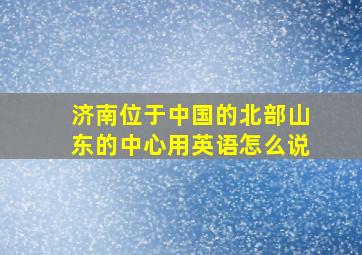 济南位于中国的北部山东的中心用英语怎么说