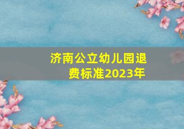 济南公立幼儿园退费标准2023年