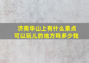 济南华山上有什么景点可以玩儿的地方吗多少钱