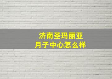 济南圣玛丽亚月子中心怎么样