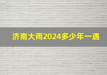 济南大雨2024多少年一遇