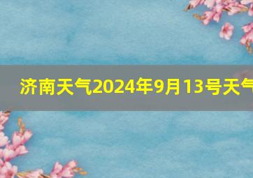 济南天气2024年9月13号天气