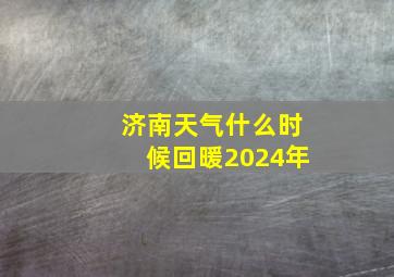 济南天气什么时候回暖2024年