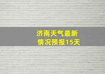 济南天气最新情况预报15天