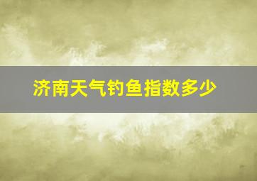 济南天气钓鱼指数多少