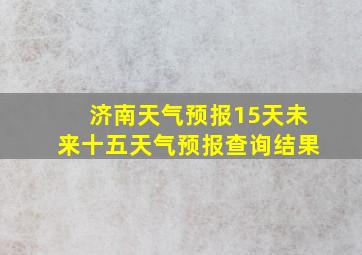 济南天气预报15天未来十五天气预报查询结果