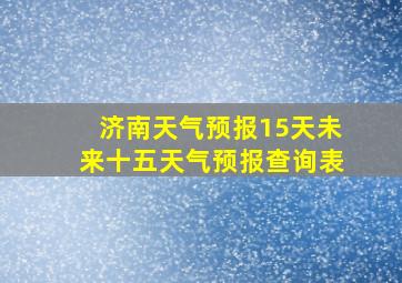 济南天气预报15天未来十五天气预报查询表