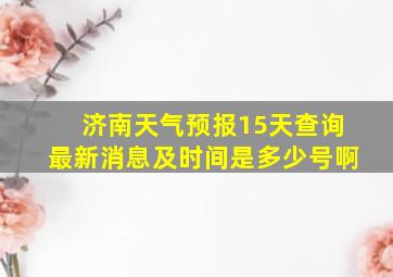 济南天气预报15天查询最新消息及时间是多少号啊