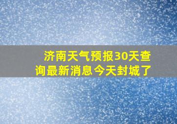 济南天气预报30天查询最新消息今天封城了