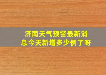 济南天气预警最新消息今天新增多少例了呀