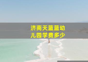 济南天蓝蓝幼儿园学费多少