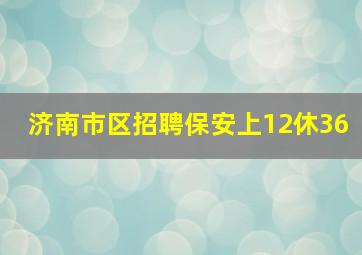 济南市区招聘保安上12休36