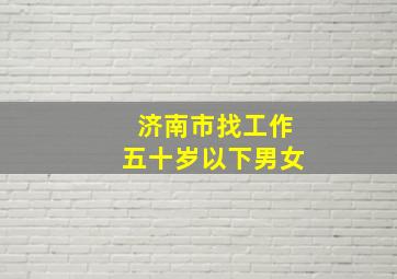 济南市找工作五十岁以下男女