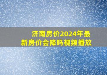 济南房价2024年最新房价会降吗视频播放