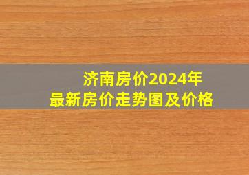 济南房价2024年最新房价走势图及价格