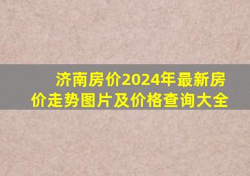 济南房价2024年最新房价走势图片及价格查询大全