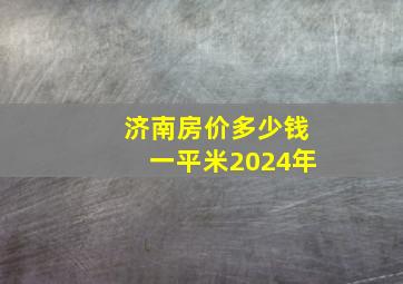 济南房价多少钱一平米2024年