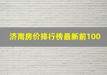 济南房价排行榜最新前100