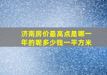 济南房价最高点是哪一年的呢多少钱一平方米