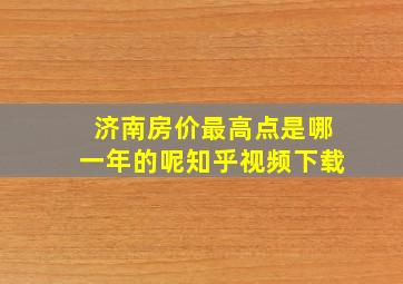 济南房价最高点是哪一年的呢知乎视频下载