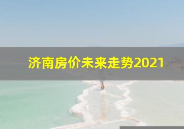 济南房价未来走势2021